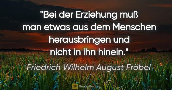 Friedrich Wilhelm August Fröbel Zitat: "Bei der Erziehung muß man etwas aus dem Menschen herausbringen..."