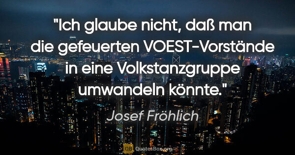 Josef Fröhlich Zitat: "Ich glaube nicht, daß man die gefeuerten VOEST-Vorstände in..."