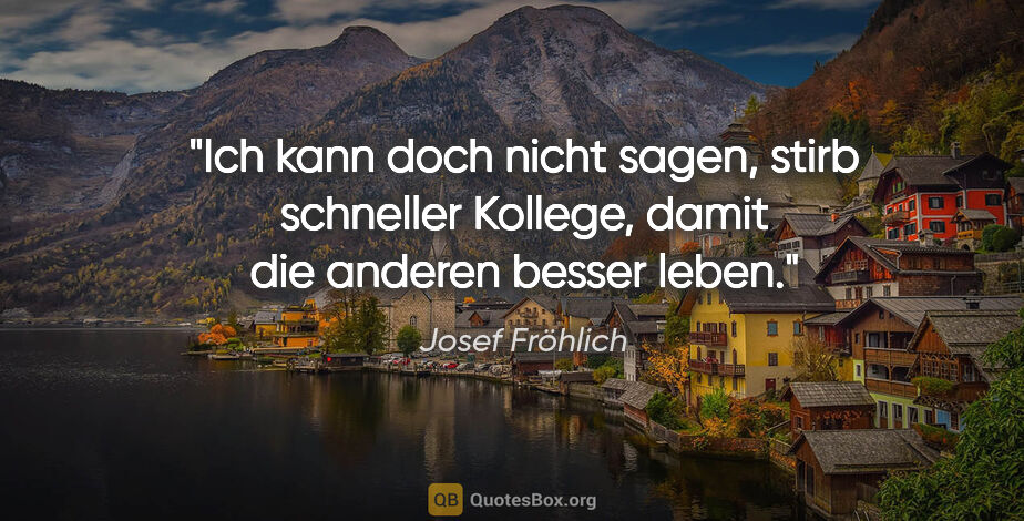 Josef Fröhlich Zitat: "Ich kann doch nicht sagen, stirb schneller Kollege, damit die..."