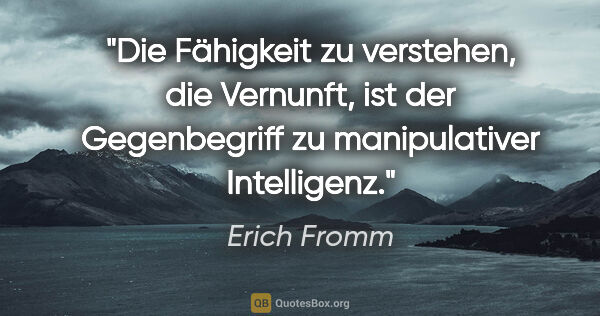 Erich Fromm Zitat: "Die Fähigkeit zu verstehen, die Vernunft, ist der Gegenbegriff..."
