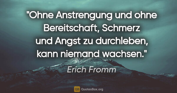 Erich Fromm Zitat: "Ohne Anstrengung und ohne Bereitschaft, Schmerz und Angst zu..."