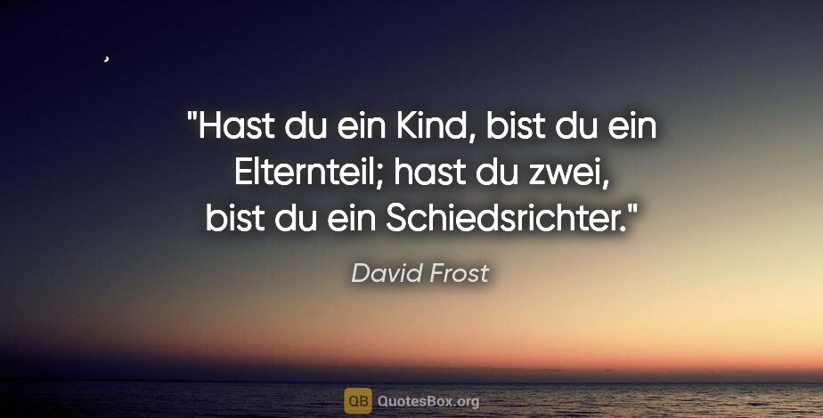 David Frost Zitat: "Hast du ein Kind, bist du ein Elternteil; hast du zwei, bist..."