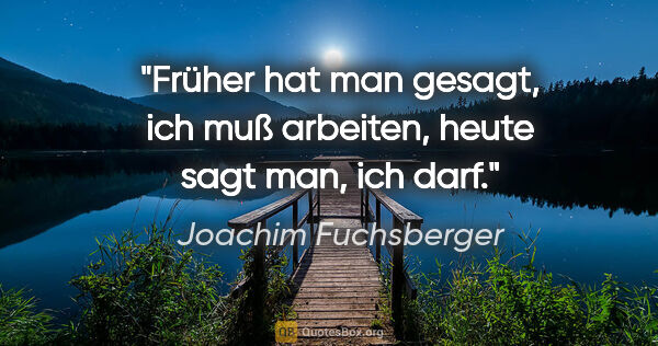 Joachim Fuchsberger Zitat: "Früher hat man gesagt, ich muß arbeiten, heute sagt man, ich..."