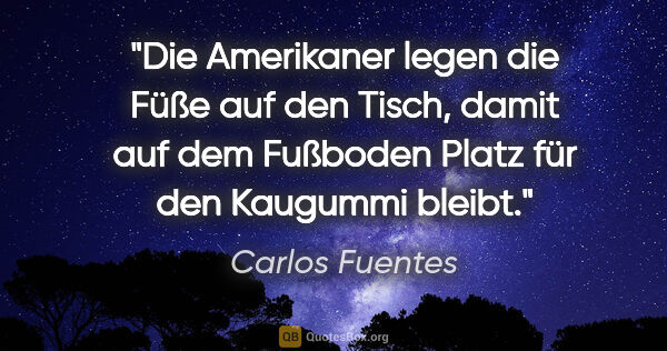 Carlos Fuentes Zitat: "Die Amerikaner legen die Füße auf den Tisch, damit auf dem..."