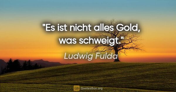 Ludwig Fulda Zitat: "Es ist nicht alles Gold, was schweigt."