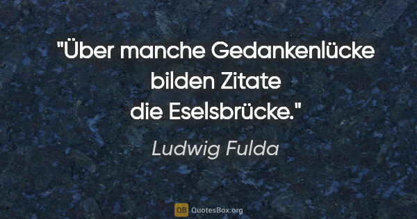 Ludwig Fulda Zitat: "Über manche Gedankenlücke bilden Zitate die Eselsbrücke."