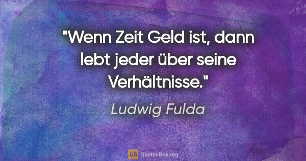 Ludwig Fulda Zitat: "Wenn Zeit Geld ist, dann lebt jeder über seine Verhältnisse."