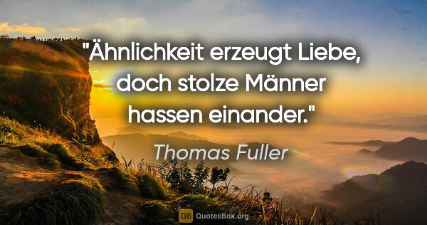 Thomas Fuller Zitat: "Ähnlichkeit erzeugt Liebe, doch stolze Männer hassen einander."