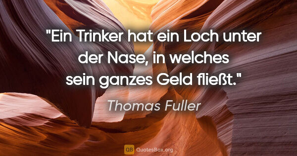Thomas Fuller Zitat: "Ein Trinker hat ein Loch unter der Nase, in welches sein..."