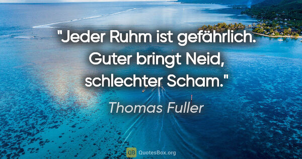 Thomas Fuller Zitat: "Jeder Ruhm ist gefährlich. Guter bringt Neid, schlechter Scham."