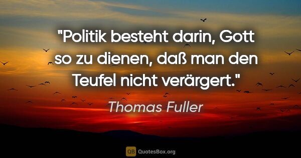 Thomas Fuller Zitat: "Politik besteht darin, Gott so zu dienen, daß man den Teufel..."
