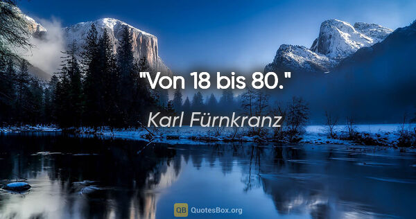 Karl Fürnkranz Zitat: "Von 18 bis 80."