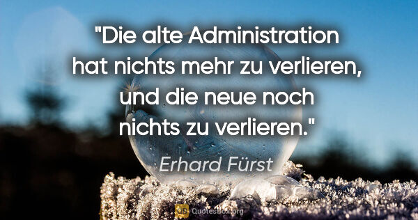 Erhard Fürst Zitat: "Die alte Administration hat nichts mehr zu verlieren, und die..."