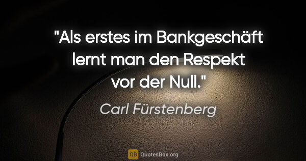 Carl Fürstenberg Zitat: "Als erstes im Bankgeschäft lernt man den Respekt vor der Null."