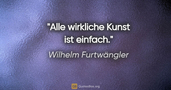 Wilhelm Furtwängler Zitat: "Alle wirkliche Kunst ist einfach."