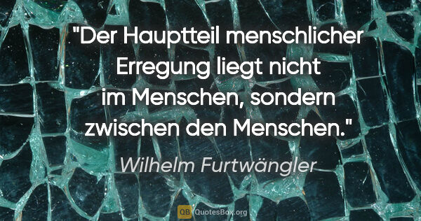 Wilhelm Furtwängler Zitat: "Der Hauptteil menschlicher Erregung liegt nicht im Menschen,..."