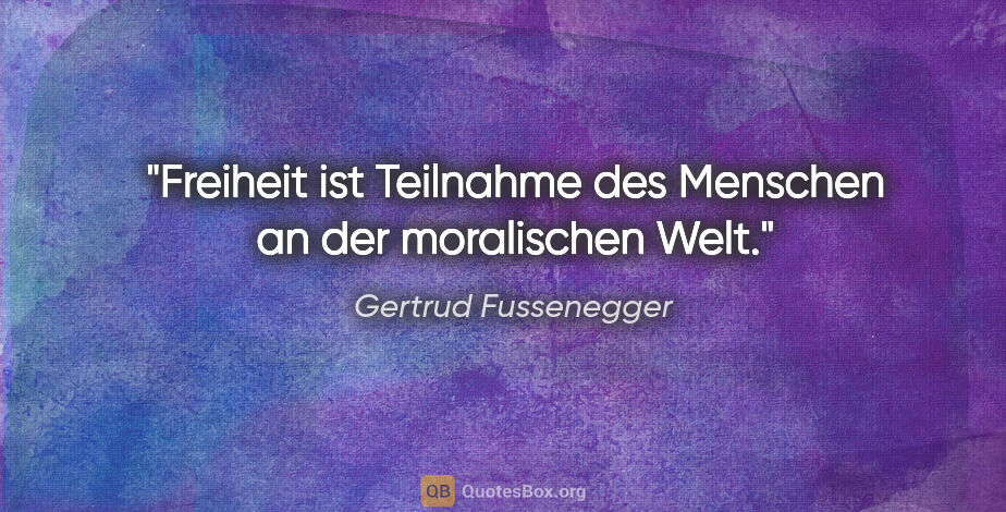 Gertrud Fussenegger Zitat: "Freiheit ist Teilnahme des Menschen an der moralischen Welt."