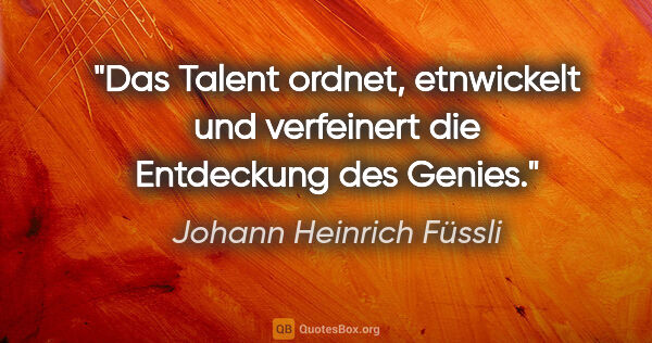Johann Heinrich Füssli Zitat: "Das Talent ordnet, etnwickelt und verfeinert die Entdeckung..."