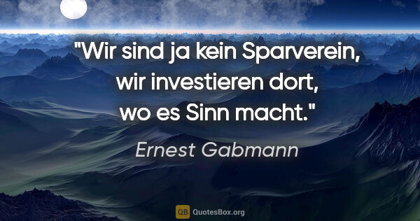 Ernest Gabmann Zitat: "Wir sind ja kein Sparverein, wir investieren dort, wo es Sinn..."