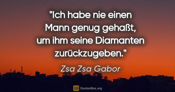 Zsa Zsa Gabor Zitat: "Ich habe nie einen Mann genug gehaßt, um ihm seine Diamanten..."