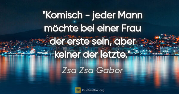 Zsa Zsa Gabor Zitat: "Komisch - jeder Mann möchte bei einer Frau der erste sein,..."