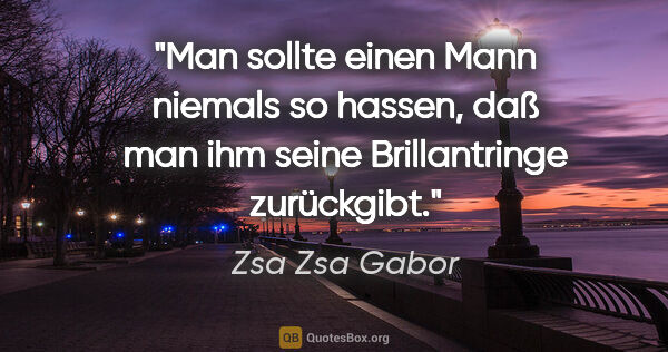 Zsa Zsa Gabor Zitat: "Man sollte einen Mann niemals so hassen, daß man ihm seine..."