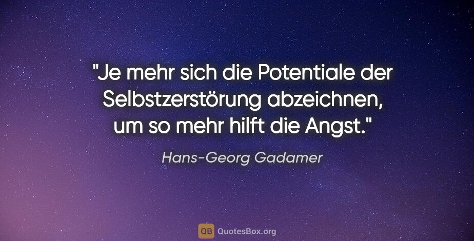Hans-Georg Gadamer Zitat: "Je mehr sich die Potentiale der Selbstzerstörung abzeichnen,..."