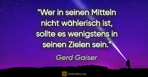 Gerd Gaiser Zitat: "Wer in seinen Mitteln nicht wählerisch ist, sollte es..."