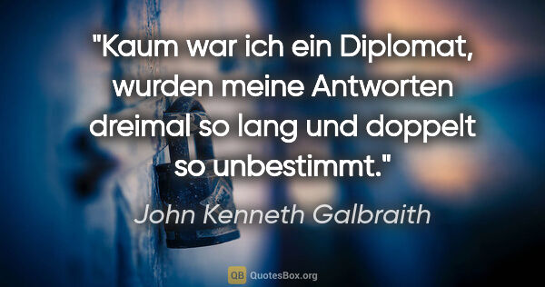 John Kenneth Galbraith Zitat: "Kaum war ich ein Diplomat, wurden meine Antworten dreimal so..."