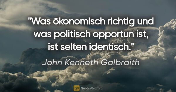 John Kenneth Galbraith Zitat: "Was ökonomisch richtig und was politisch opportun ist, ist..."