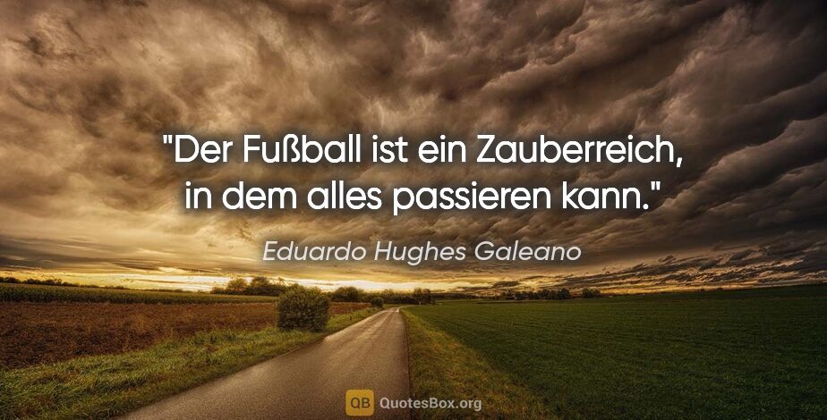 Eduardo Hughes Galeano Zitat: "Der Fußball ist ein Zauberreich, in dem alles passieren kann."