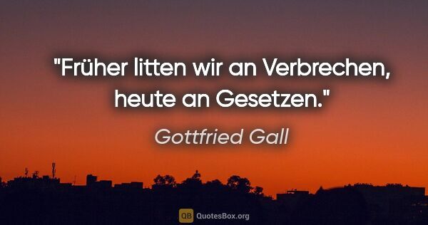 Gottfried Gall Zitat: "Früher litten wir an Verbrechen, heute an Gesetzen."