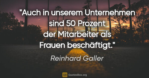 Reinhard Galler Zitat: "Auch in unserem Unternehmen sind 50 Prozent der Mitarbeiter..."