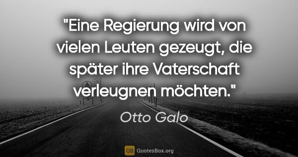 Otto Galo Zitat: "Eine Regierung wird von vielen Leuten gezeugt, die später ihre..."