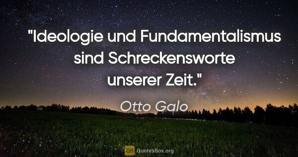 Otto Galo Zitat: "Ideologie und Fundamentalismus sind Schreckensworte unserer Zeit."