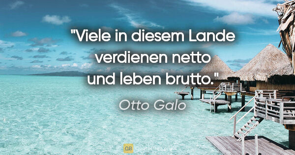 Otto Galo Zitat: "Viele in diesem Lande verdienen netto und leben brutto."