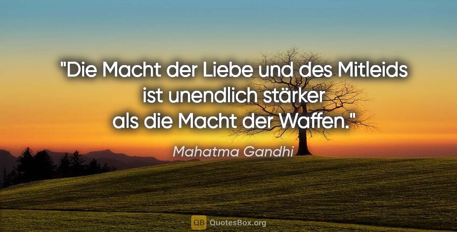 Mahatma Gandhi Zitat: "Die Macht der Liebe und des Mitleids ist unendlich stärker als..."