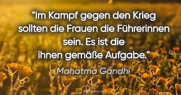 Mahatma Gandhi Zitat: "Im Kampf gegen den Krieg sollten die Frauen die Führerinnen..."