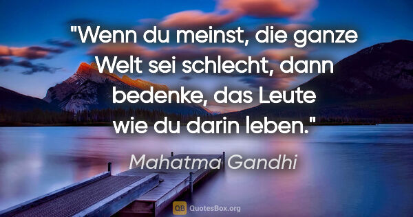 Mahatma Gandhi Zitat: "Wenn du meinst, die ganze Welt sei schlecht, dann bedenke, das..."