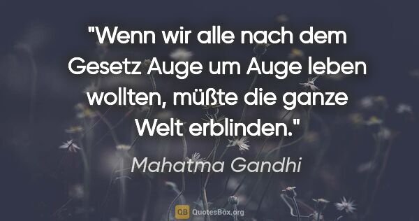 Mahatma Gandhi Zitat: "Wenn wir alle nach dem Gesetz "Auge um Auge" leben wollten,..."