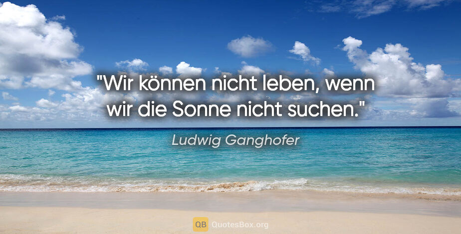 Ludwig Ganghofer Zitat: "Wir können nicht leben, wenn wir die Sonne nicht suchen."
