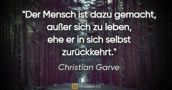 Christian Garve Zitat: "Der Mensch ist dazu gemacht, außer sich zu leben, ehe er in..."