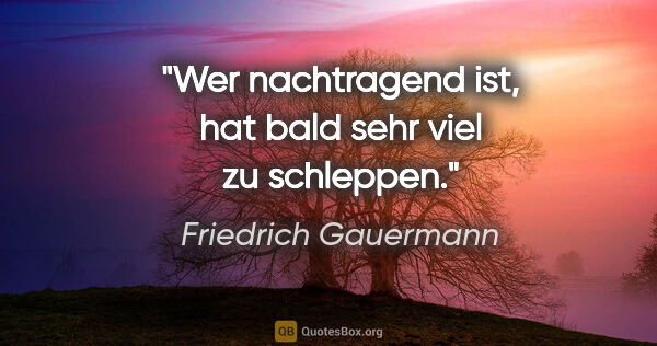 Friedrich Gauermann Zitat: "Wer nachtragend ist, hat bald sehr viel zu schleppen."