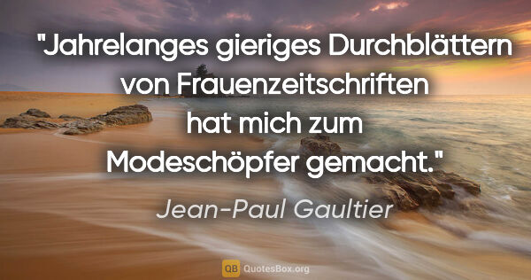 Jean-Paul Gaultier Zitat: "Jahrelanges gieriges Durchblättern von Frauenzeitschriften hat..."