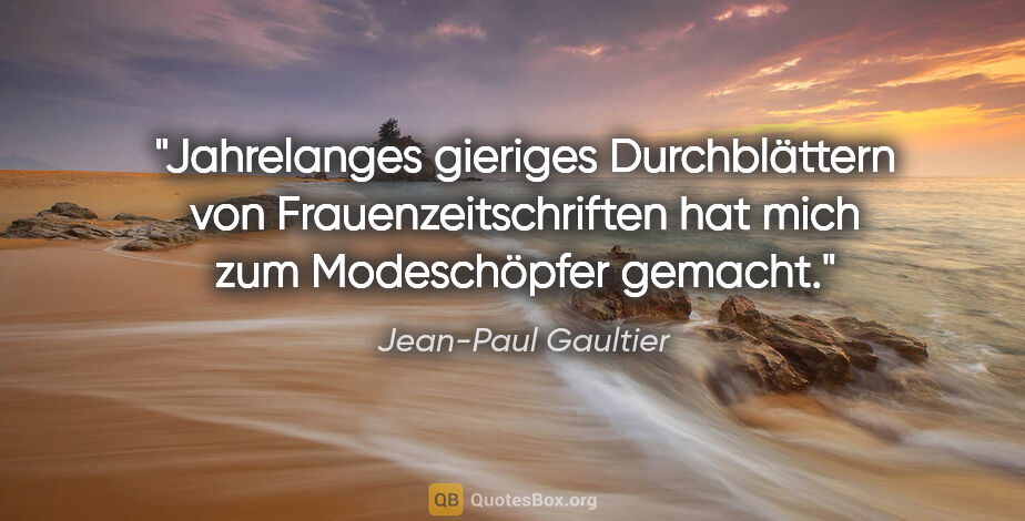 Jean-Paul Gaultier Zitat: "Jahrelanges gieriges Durchblättern von Frauenzeitschriften hat..."