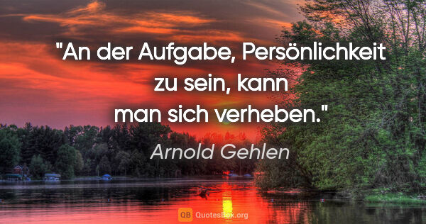 Arnold Gehlen Zitat: "An der Aufgabe, Persönlichkeit zu sein, kann man sich verheben."