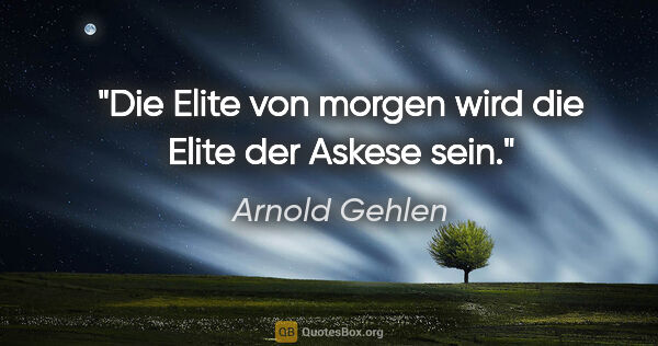 Arnold Gehlen Zitat: "Die Elite von morgen wird die Elite der Askese sein."