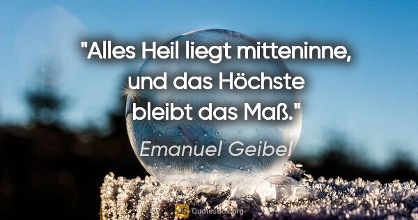 Emanuel Geibel Zitat: "Alles Heil liegt mitteninne, und das Höchste bleibt das Maß."