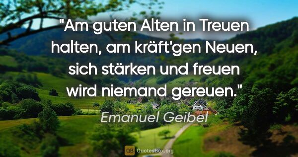 Emanuel Geibel Zitat: "Am guten Alten in Treuen halten, am kräft'gen Neuen, sich..."