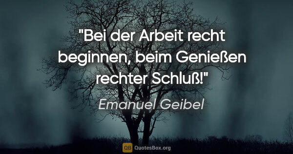 Emanuel Geibel Zitat: "Bei der Arbeit recht beginnen, beim Genießen rechter Schluß!"